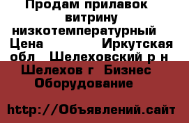 Продам прилавок - витрину низкотемпературный. › Цена ­ 25 000 - Иркутская обл., Шелеховский р-н, Шелехов г. Бизнес » Оборудование   